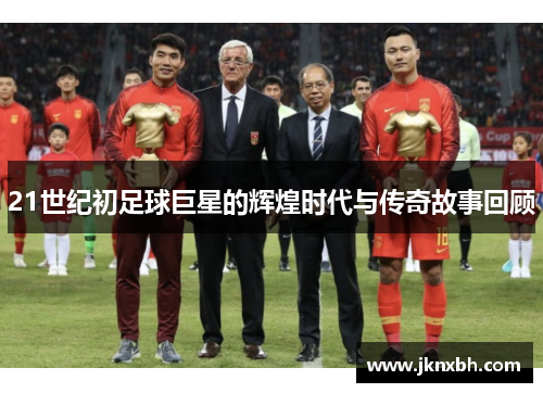 21世纪初足球巨星的辉煌时代与传奇故事回顾