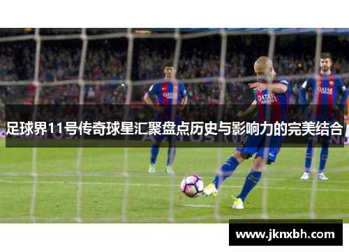 足球界11号传奇球星汇聚盘点历史与影响力的完美结合