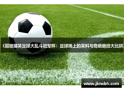 《超级搞笑足球大乱斗冠军杯：足球场上的笑料与奇葩绝技大比拼》