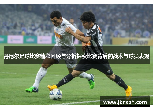丹尼尔足球比赛精彩回顾与分析探索比赛背后的战术与球员表现